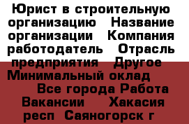 Юрист в строительную организацию › Название организации ­ Компания-работодатель › Отрасль предприятия ­ Другое › Минимальный оклад ­ 35 000 - Все города Работа » Вакансии   . Хакасия респ.,Саяногорск г.